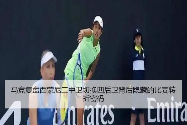 马竞复盘西蒙尼三中卫切换四后卫背后隐藏的比赛转折密码