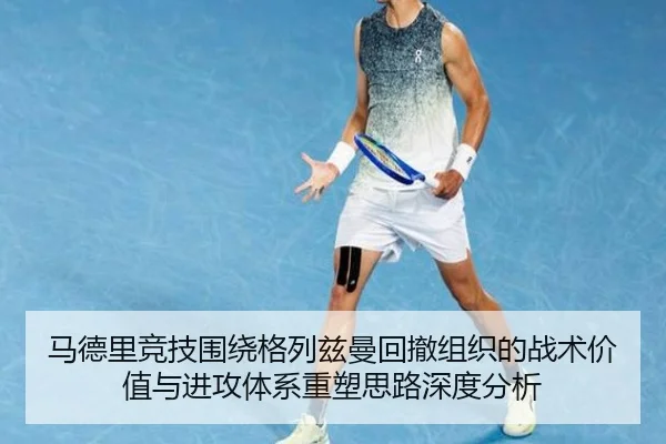 马德里竞技围绕格列兹曼回撤组织的战术价值与进攻体系重塑思路深度分析