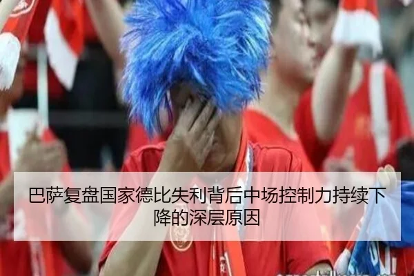 巴萨复盘国家德比失利背后中场控制力持续下降的深层原因