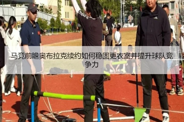 马竞前瞻奥布拉克续约如何稳固更衣室并提升球队竞争力