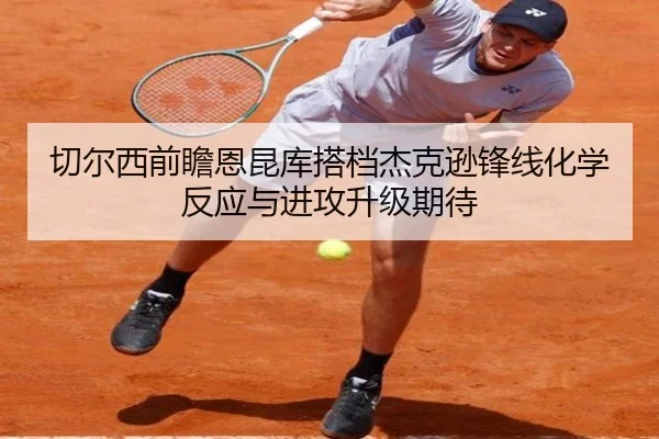 切尔西前瞻恩昆库搭档杰克逊锋线化学反应与进攻升级期待