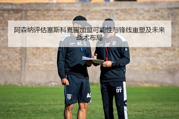 阿森纳评估塞斯科夏窗加盟可能性与锋线重塑及未来战术布局