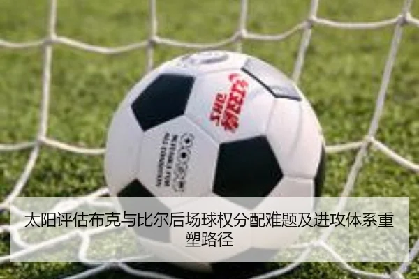 太阳评估布克与比尔后场球权分配难题及进攻体系重塑路径